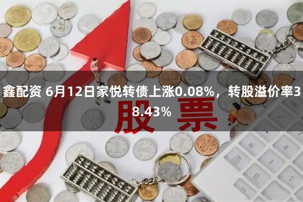 鑫配资 6月12日家悦转债上涨0.08%，转股溢价率38.43%