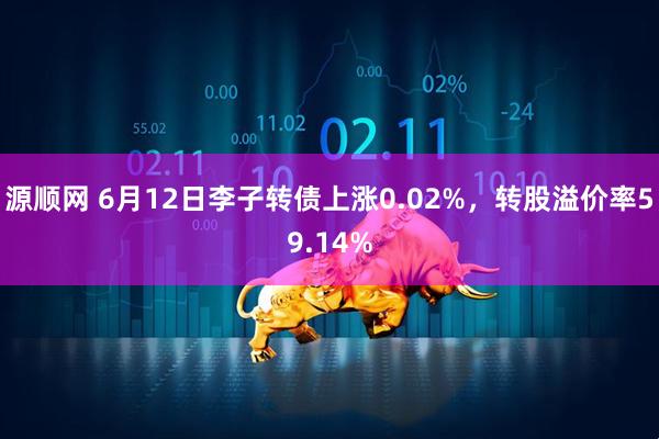 源顺网 6月12日李子转债上涨0.02%，转股溢价率59.14%