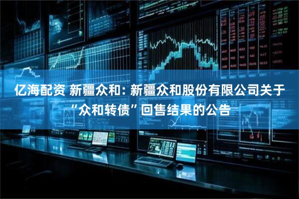 亿海配资 新疆众和: 新疆众和股份有限公司关于“众和转债”回售结果的公告