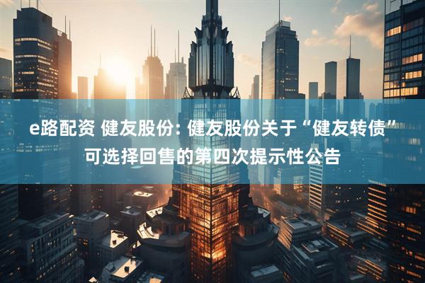 e路配资 健友股份: 健友股份关于“健友转债”可选择回售的第四次提示性公告