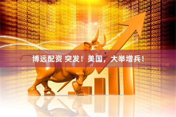 博远配资 突发！美国，大举增兵！