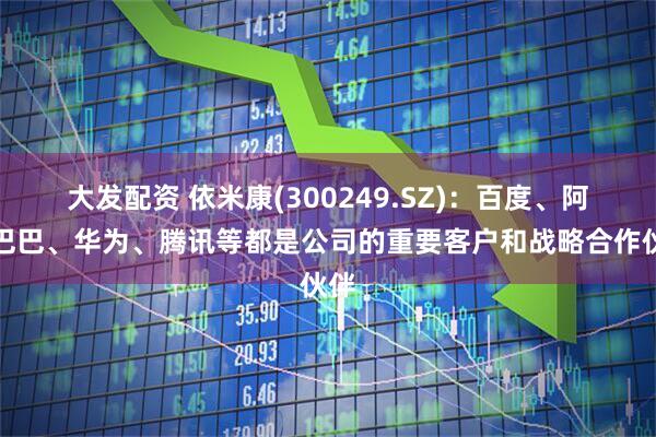大发配资 依米康(300249.SZ)：百度、阿里巴巴、华为、腾讯等都是公司的重要客户和战略合作伙伴