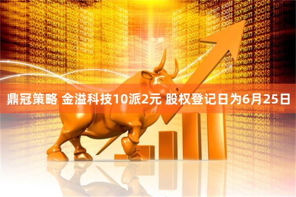 鼎冠策略 金溢科技10派2元 股权登记日为6月25日