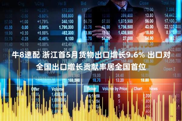 牛8速配 浙江首5月货物出口增长9.6% 出口对全国出口增长贡献率居全国首位