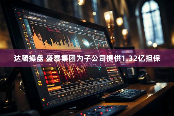 达麟操盘 盛泰集团为子公司提供1.32亿担保