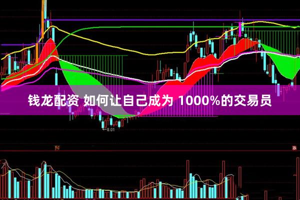 钱龙配资 如何让自己成为 1000%的交易员