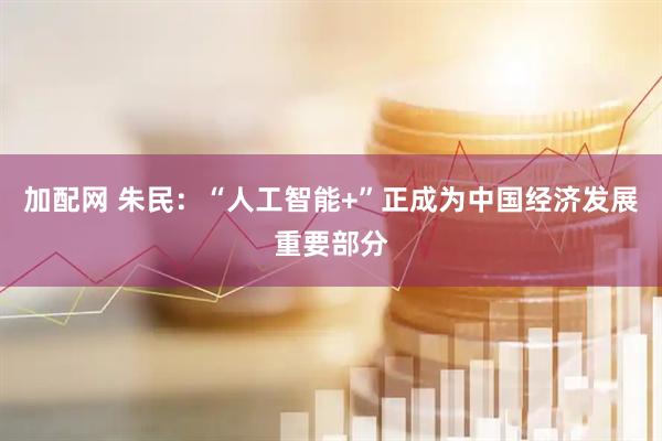 加配网 朱民：“人工智能+”正成为中国经济发展重要部分