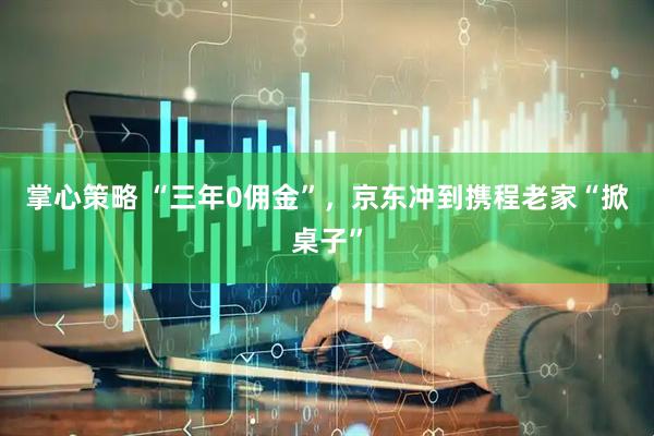 掌心策略 “三年0佣金”，京东冲到携程老家“掀桌子”