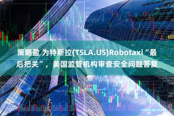 策略盈 为特斯拉(TSLA.US)Robotaxi“最后把关”，美国监管机构审查安全问题答复