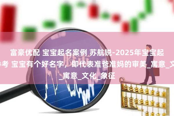 富豪优配 宝宝起名案例 苏航锐-2025年宝宝起名案例参考 宝宝有个好名字，即代表准爸准妈的审美_寓意_文化_象征