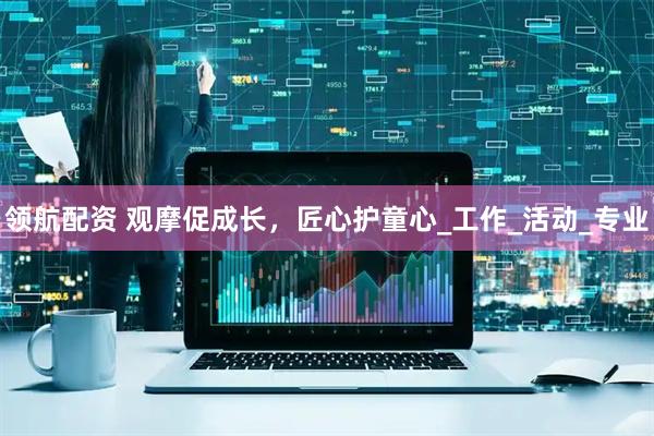 领航配资 观摩促成长，匠心护童心_工作_活动_专业