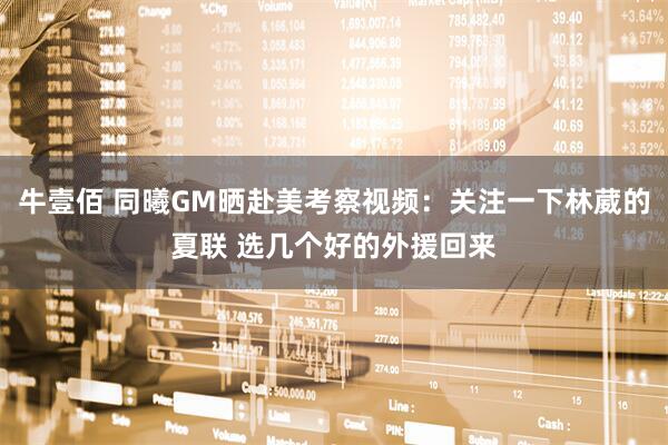 牛壹佰 同曦GM晒赴美考察视频：关注一下林葳的夏联 选几个好的外援回来