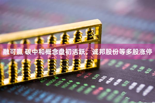 融可赢 碳中和概念盘初活跃，诚邦股份等多股涨停