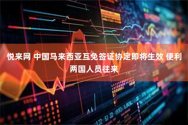 悦来网 中国马来西亚互免签证协定即将生效 便利两国人员往来