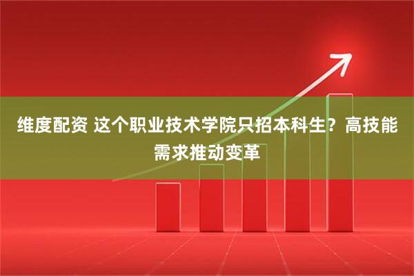 维度配资 这个职业技术学院只招本科生？高技能需求推动变革