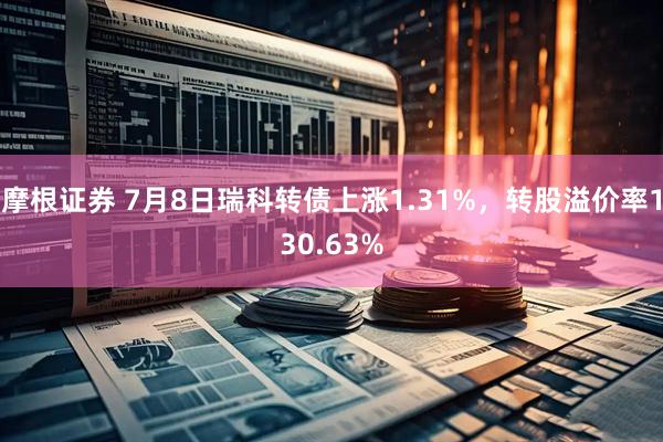 摩根证券 7月8日瑞科转债上涨1.31%，转股溢价率130.63%