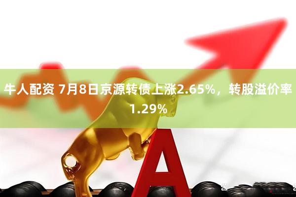 牛人配资 7月8日京源转债上涨2.65%，转股溢价率1.29%