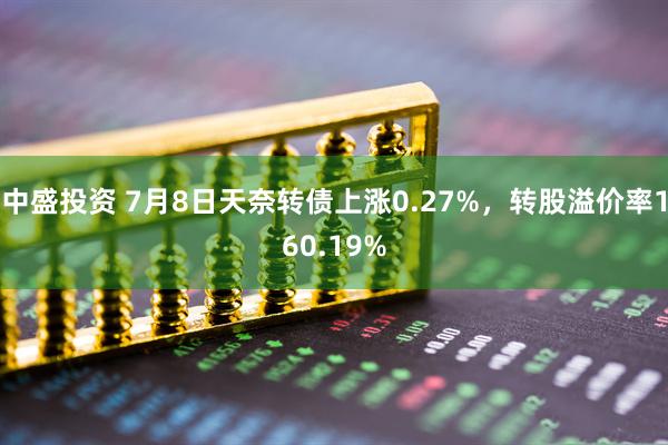 中盛投资 7月8日天奈转债上涨0.27%，转股溢价率160.19%