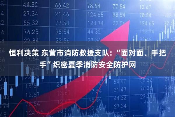 恒利决策 东营市消防救援支队: “面对面、手把手”织密夏季消防安全防护网