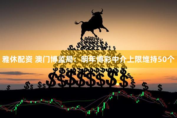 雅休配资 澳门博监局：明年博彩中介上限维持50个