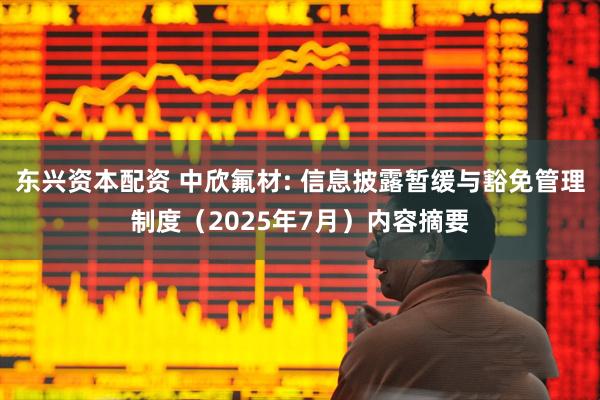 东兴资本配资 中欣氟材: 信息披露暂缓与豁免管理制度（2025年7月）内容摘要