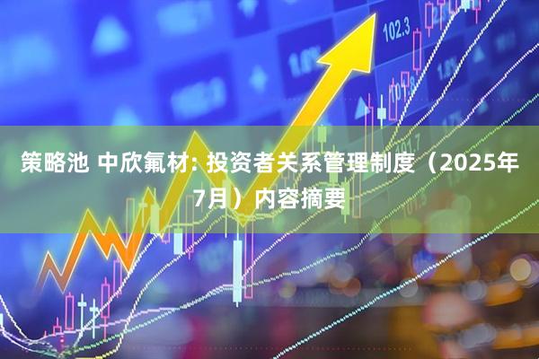 策略池 中欣氟材: 投资者关系管理制度（2025年7月）内容摘要