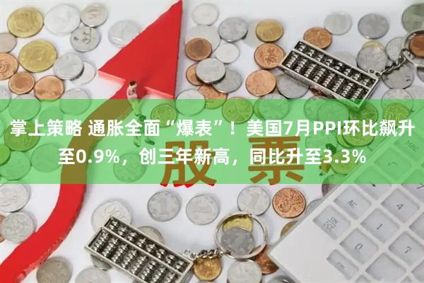 掌上策略 通胀全面“爆表”！美国7月PPI环比飙升至0.9%，创三年新高，同比升至3.3%