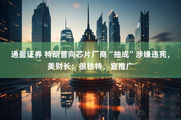 通盈证券 特朗普向芯片厂商“抽成”涉嫌违宪，美财长：很独特，宜推广