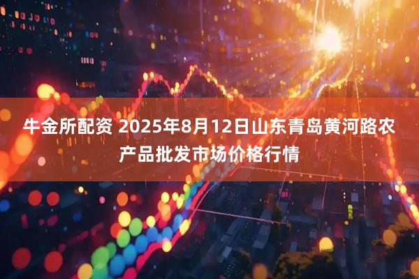 牛金所配资 2025年8月12日山东青岛黄河路农产品批发市场价格行情