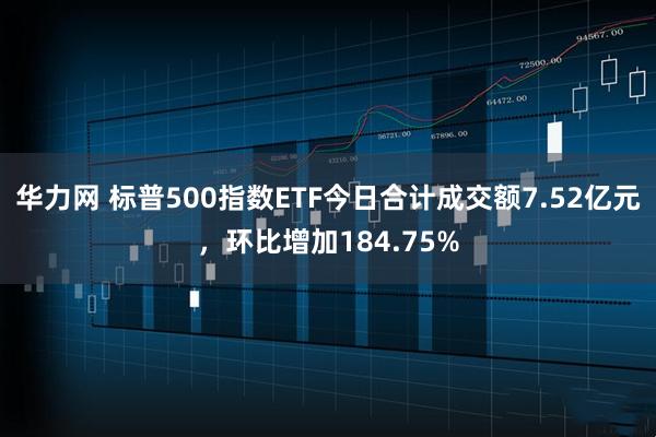 华力网 标普500指数ETF今日合计成交额7.52亿元，环比增加184.75%