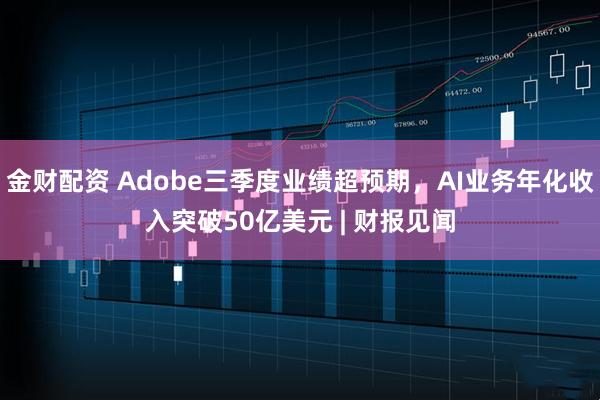 金财配资 Adobe三季度业绩超预期，AI业务年化收入突破50亿美元 | 财报见闻