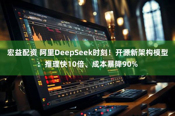 宏益配资 阿里DeepSeek时刻！开源新架构模型：推理快10倍、成本暴降90%