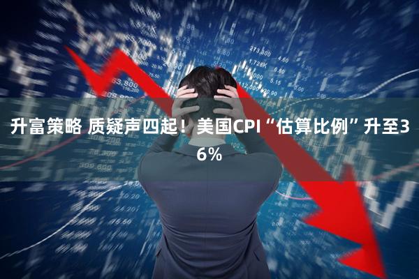 升富策略 质疑声四起！美国CPI“估算比例”升至36%
