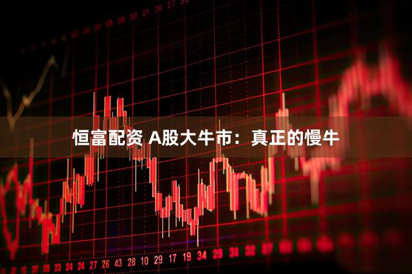 恒富配资 A股大牛市：真正的慢牛