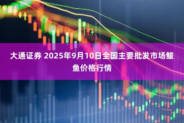 大通证券 2025年9月10日全国主要批发市场鲅鱼价格行情
