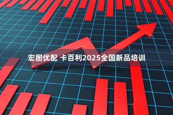 宏图优配 卡百利2025全国新品培训