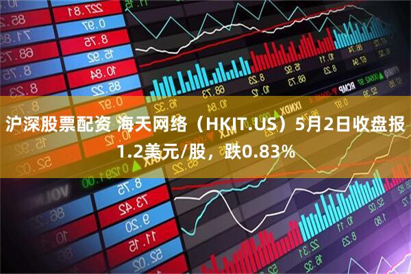 沪深股票配资 海天网络（HKIT.US）5月2日收盘报1.2美元/股，跌0.83%