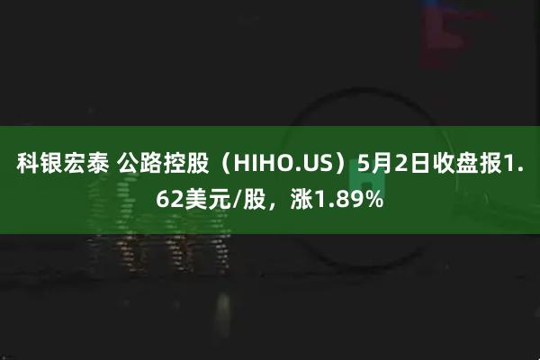 科银宏泰 公路控股（HIHO.US）5月2日收盘报1.62美元/股，涨1.89%