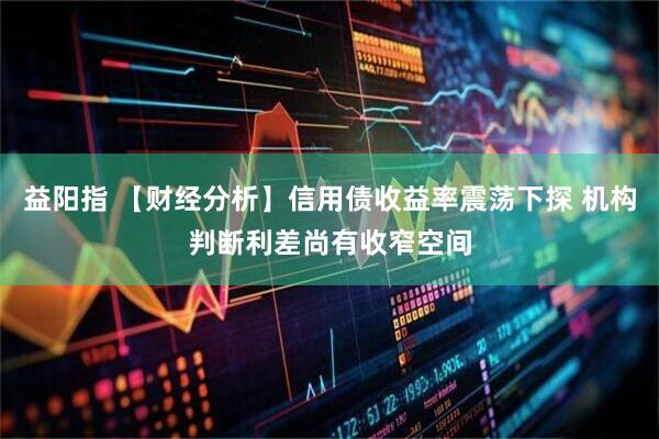 益阳指 【财经分析】信用债收益率震荡下探 机构判断利差尚有收窄空间