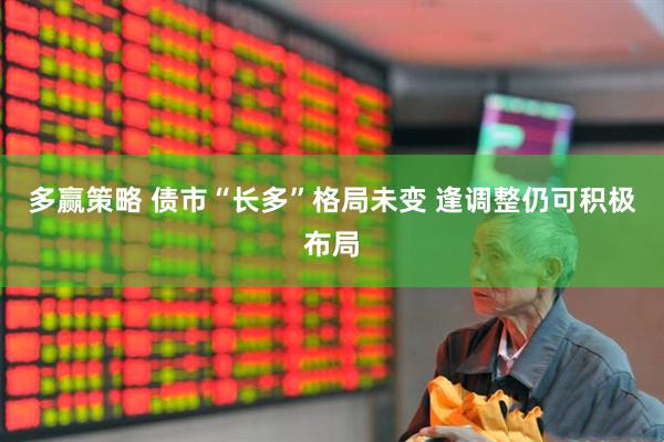 多赢策略 债市“长多”格局未变 逢调整仍可积极布局