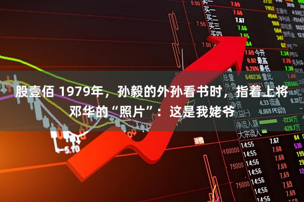 股壹佰 1979年，孙毅的外孙看书时，指着上将邓华的“照片”：这是我姥爷