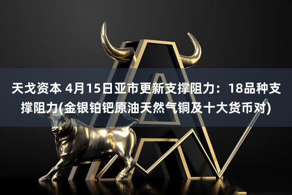 天戈资本 4月15日亚市更新支撑阻力：18品种支撑阻力(金银铂钯原油天然气铜及十大货币对)
