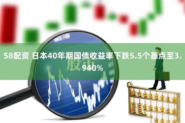 58配资 日本40年期国债收益率下跌5.5个基点至3.940%