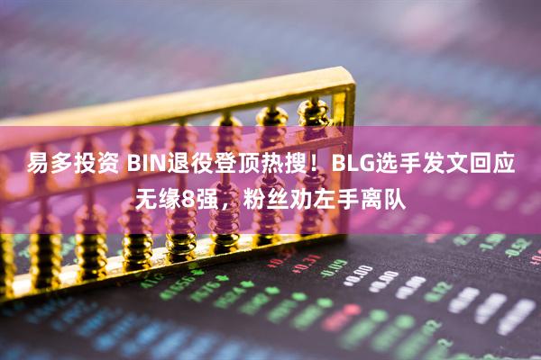 易多投资 BIN退役登顶热搜！BLG选手发文回应无缘8强，粉丝劝左手离队