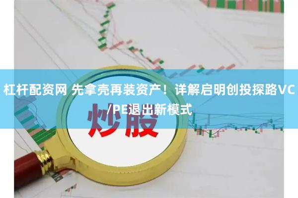 杠杆配资网 先拿壳再装资产！详解启明创投探路VC/PE退出新模式