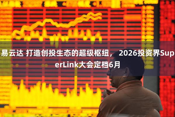 易云达 打造创投生态的超级枢纽， 2026投资界SuperLink大会定档6月
